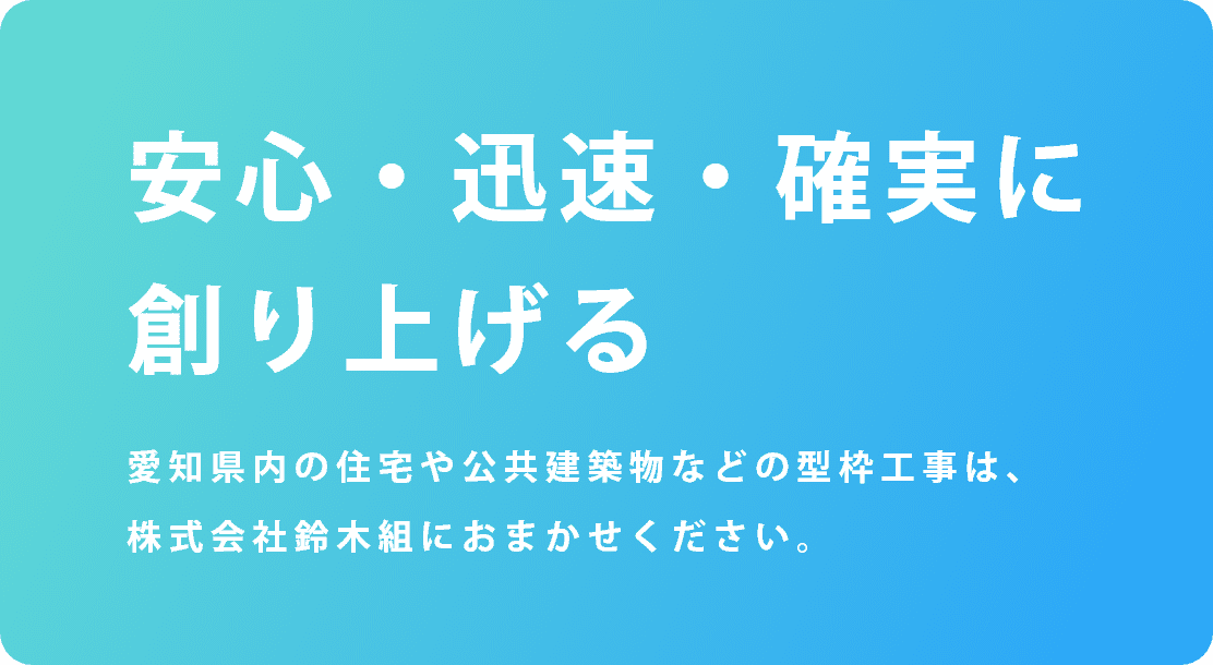 安心・迅速・確実に創り上げる / 愛知県内の住宅や公共建築物などの型枠工事は、株式会社鈴木組におまかせください。